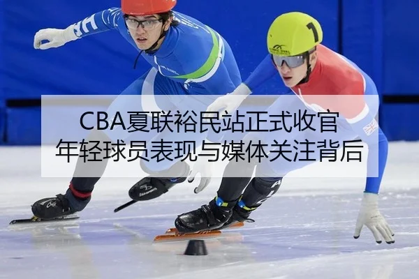 CBA夏联裕民站正式收官 年轻球员表现与媒体关注背后